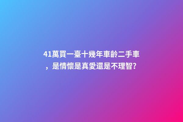 41萬買一臺十幾年車齡二手車，是情懷是真愛還是不理智？